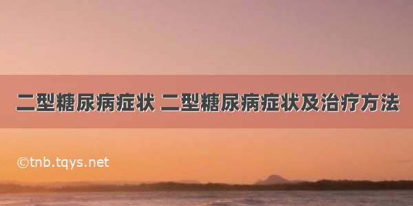 二型糖尿病症状 二型糖尿病症状及治疗方法