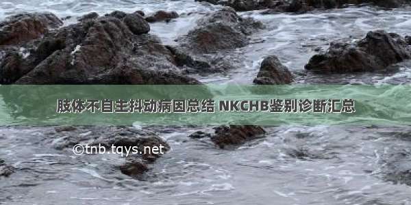 肢体不自主抖动病因总结 NKCHB鉴别诊断汇总