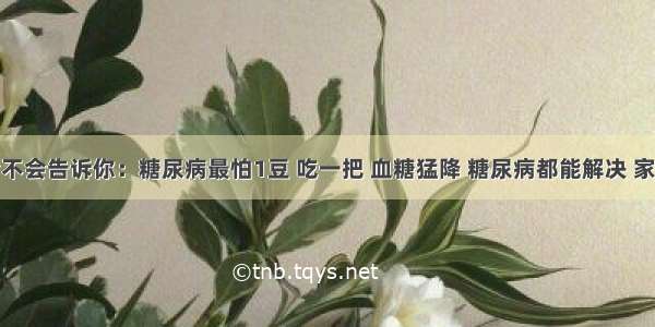 李时珍不会告诉你：糖尿病最怕1豆 吃一把 血糖猛降 糖尿病都能解决 家有糖尿