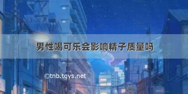 男性喝可乐会影响精子质量吗