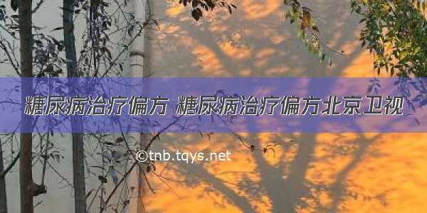 糖尿病治疗偏方 糖尿病治疗偏方北京卫视