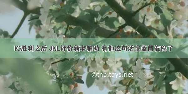 IG胜利之后 JKL评价新老辅助 有他这句话宝蓝首发稳了