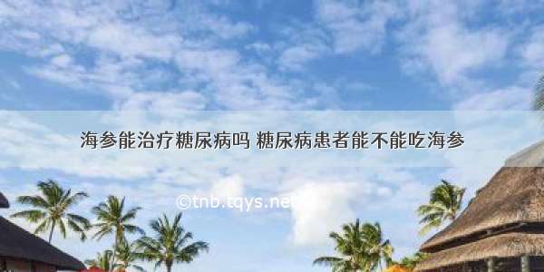 海参能治疗糖尿病吗 糖尿病患者能不能吃海参