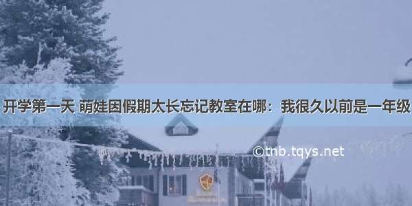 开学第一天 萌娃因假期太长忘记教室在哪：我很久以前是一年级