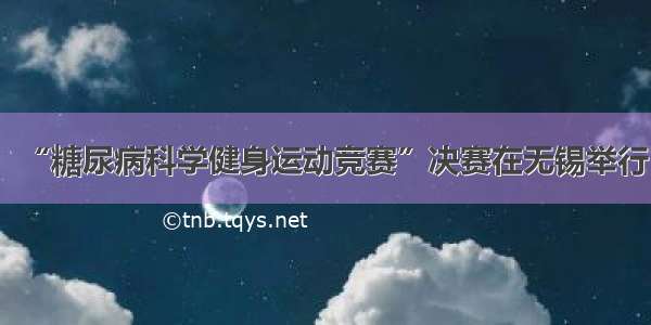 “糖尿病科学健身运动竞赛”决赛在无锡举行