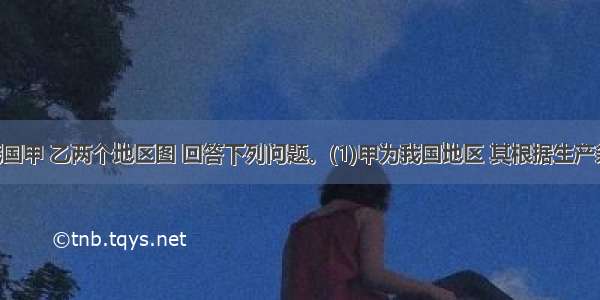 读下面我国甲 乙两个地区图 回答下列问题。(1)甲为我国地区 其根据生产条件 划分