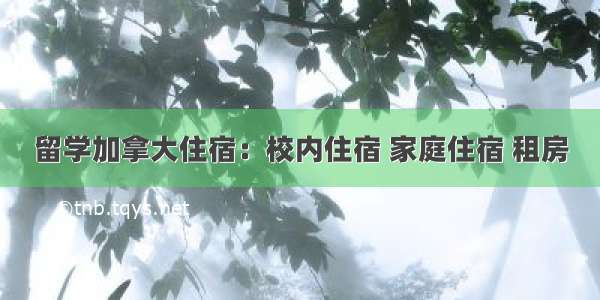 留学加拿大住宿：校内住宿 家庭住宿 租房