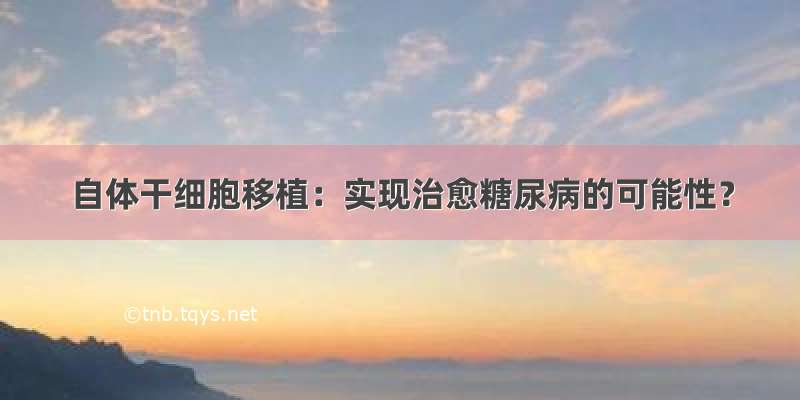 自体干细胞移植：实现治愈糖尿病的可能性？