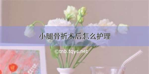 小腿骨折术后怎么护理