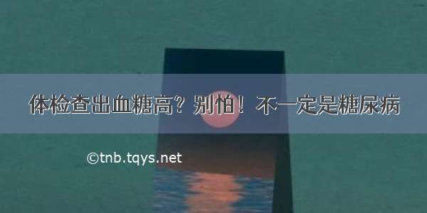 体检查出血糖高？别怕！不一定是糖尿病