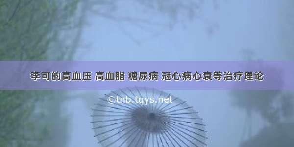 李可的高血压 高血脂 糖尿病 冠心病心衰等治疗理论