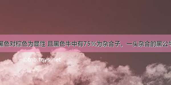 已知某牛群黑色对棕色为显性 且黑色牛中有75%为杂合子。一头杂合的黑公牛与一头黑母