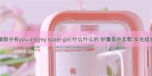 歌词高潮部分有you are my super girl 什么什么的 好像是中文歌 女生组合唱的吧