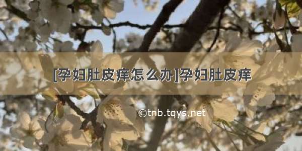 [孕妇肚皮痒怎么办]孕妇肚皮痒