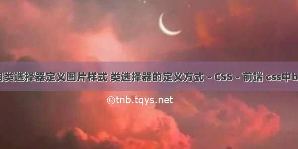 css怎么用类选择器定义图片样式 类选择器的定义方式 – CSS – 前端 css中box的属性