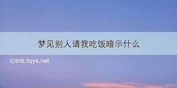 梦见别人请我吃饭暗示什么