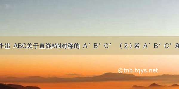 如图：（1）作出△ABC关于直线MN对称的△A′B′C′．（2）若△A′B′C′和△A″B″C″