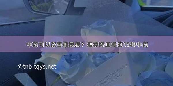 中药可以改善糖尿病？推荐降血糖的15种中药