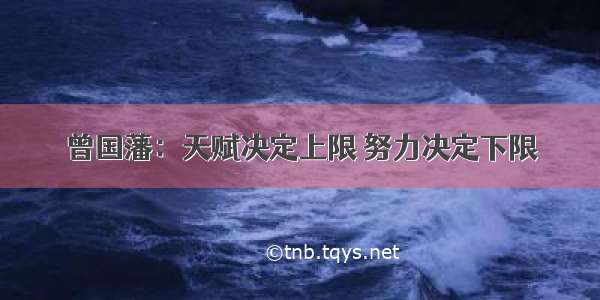 曾国藩：天赋决定上限 努力决定下限