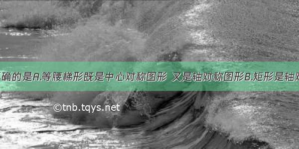 下列说法正确的是A.等腰梯形既是中心对称图形 又是轴对称图形B.矩形是轴对称图形 有