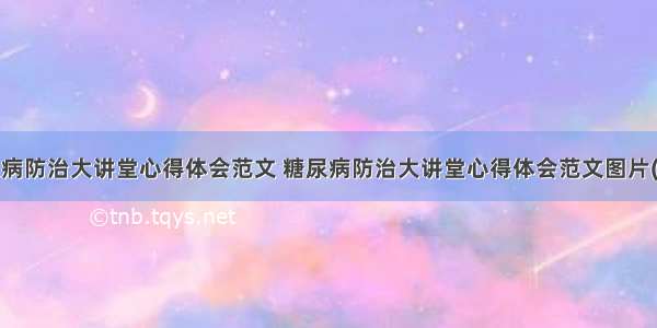 糖尿病防治大讲堂心得体会范文 糖尿病防治大讲堂心得体会范文图片(4篇)