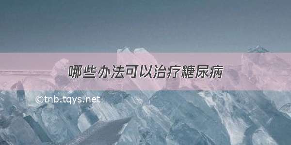 哪些办法可以治疗糖尿病