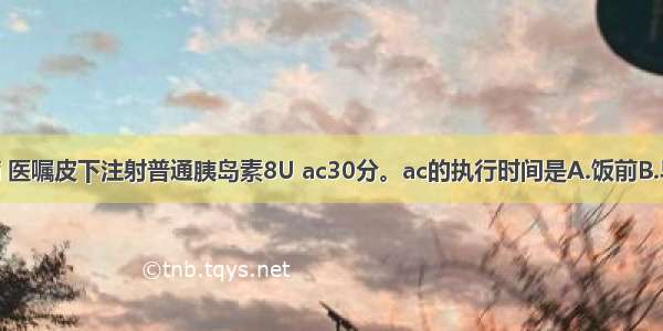 郭某 糖尿病 医嘱皮下注射普通胰岛素8U ac30分。ac的执行时间是A.饭前B.早上8：00C