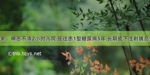 患者男 20岁。神志不清2小时入院 既往患1型糖尿病5年 长期皮下注射胰岛素 近3天因