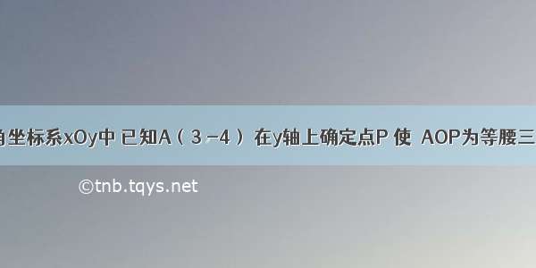 在平面直角坐标系xOy中 已知A（3 -4） 在y轴上确定点P 使△AOP为等腰三角形 则符