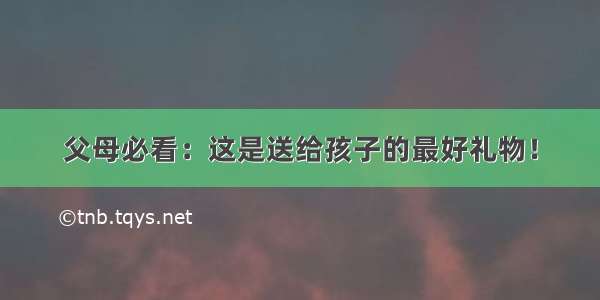 父母必看：这是送给孩子的最好礼物！