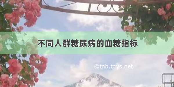 不同人群糖尿病的血糖指标