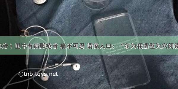 （10分）里中有病脚疮者 痛不可忍 谓家人曰：“尔为我凿壁为穴阅读答案