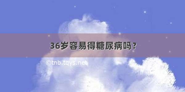 36岁容易得糖尿病吗？