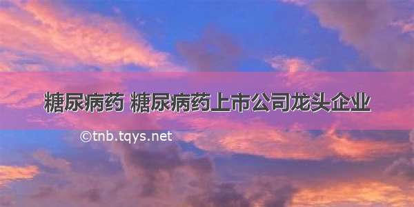 糖尿病药 糖尿病药上市公司龙头企业