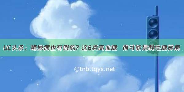 UC头条：糖尿病也有假的? 这6类高血糖  很可能是假性糖尿病