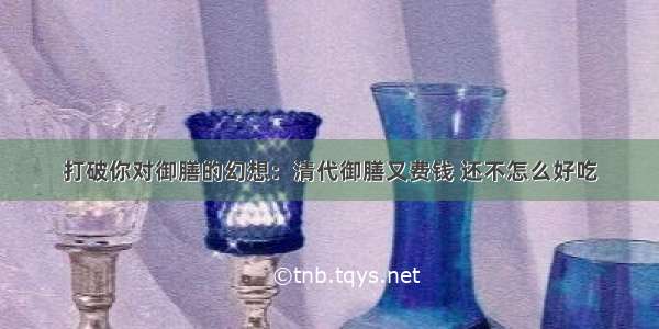 打破你对御膳的幻想：清代御膳又费钱 还不怎么好吃