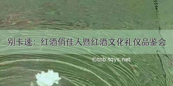 别卡速：红酒俏佳人暨红酒文化礼仪品鉴会