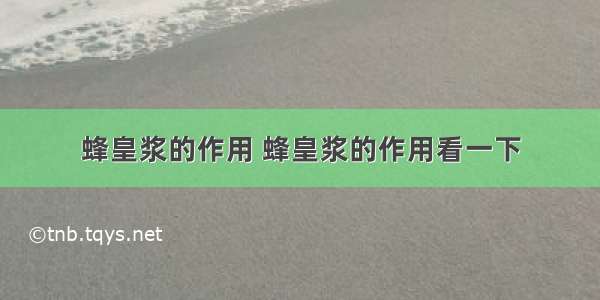 蜂皇浆的作用 蜂皇浆的作用看一下