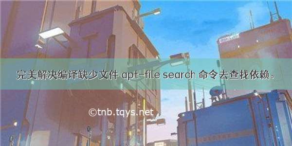 完美解决编译缺少文件 apt-file search 命令去查找依赖。