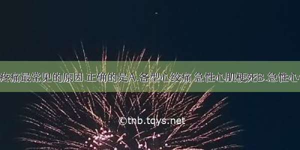 关于心前区疼痛最常见的原因 正确的是A.各型心绞痛 急性心肌梗死B.急性心包炎C.心血