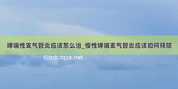 哮喘性支气管炎应该怎么治_慢性哮喘支气管炎应该如何预防