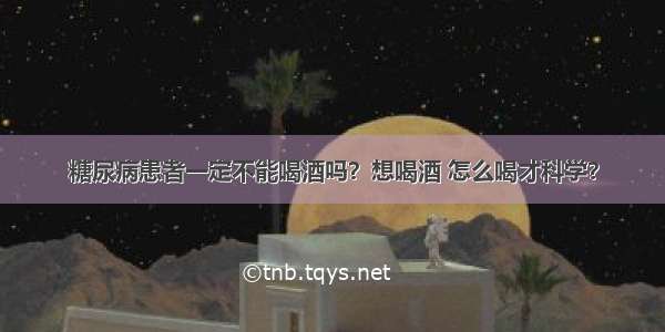 糖尿病患者一定不能喝酒吗？想喝酒 怎么喝才科学？