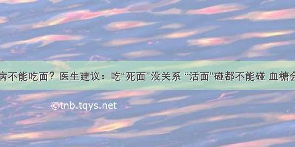 糖尿病不能吃面？医生建议：吃“死面”没关系 “活面”碰都不能碰 血糖会暴涨