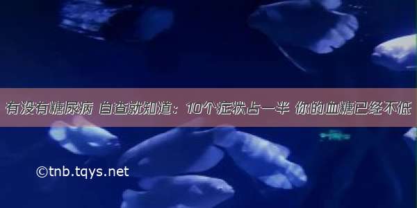 有没有糖尿病 自查就知道：10个症状占一半 你的血糖已经不低