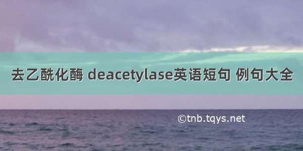 去乙酰化酶 deacetylase英语短句 例句大全