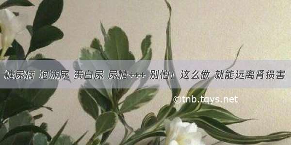 糖尿病 泡沫尿 蛋白尿 尿糖+++ 别怕！这么做 就能远离肾损害