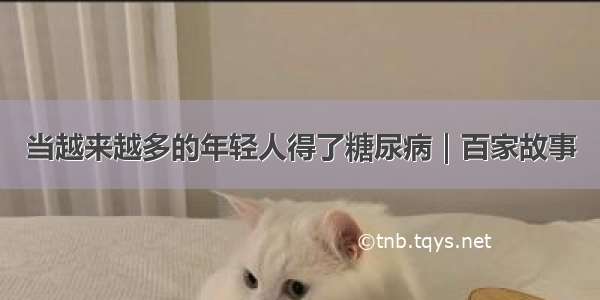 当越来越多的年轻人得了糖尿病｜百家故事