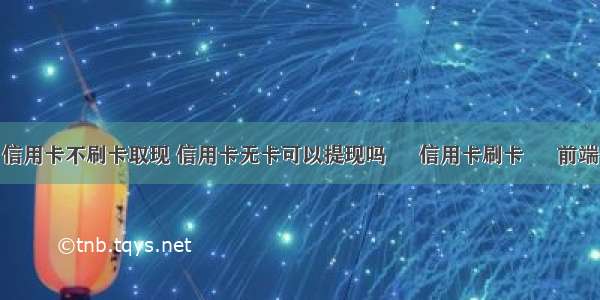 信用卡不刷卡取现 信用卡无卡可以提现吗 – 信用卡刷卡 – 前端