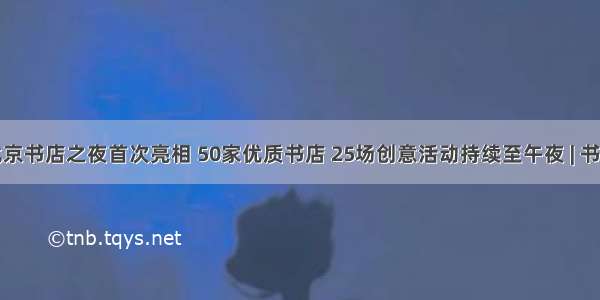 北京书店之夜首次亮相 50家优质书店 25场创意活动持续至午夜 | 书单