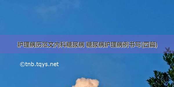 护理病历范文内科糖尿病 糖尿病护理病例书写(四篇)